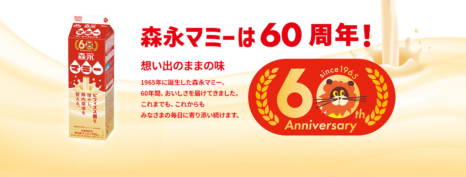 森永マミーは60周年！想い出のままの味1965年に誕⽣した森永マミー。60年間、おいしさを届けてきました。これまでも、これからもみなさまの毎⽇に寄り添い続けます。